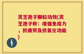 灵芝孢子颗粒功效(灵芝孢子粉：增强免疫力，抗疲劳及抗氧化功能)