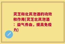 灵芝和北芪泡酒的功效和作用(灵芝北芪泡酒：益气养血，提高免疫力)
