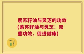 紫苏籽油与灵芝的功效(紫苏籽油与灵芝：双重功效，促进健康)