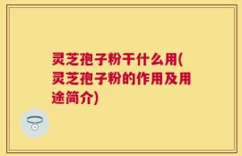 灵芝孢子粉干什么用(灵芝孢子粉的作用及用途简介)