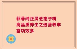 菲菲纯正灵芝孢子粉 高品质养生之选营养丰富功效多