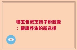 哪五色灵芝孢子粉胶囊：健康养生的新选择