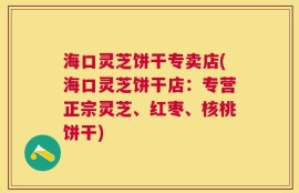 海口灵芝饼干专卖店(海口灵芝饼干店：专营正宗灵芝、红枣、核桃饼干)