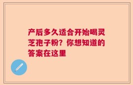 产后多久适合开始喝灵芝孢子粉？你想知道的答案在这里
