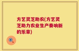 方艺灵芝助农(方艺灵芝助力农业生产奏响新的乐章)