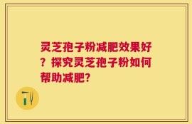 灵芝孢子粉减肥效果好？探究灵芝孢子粉如何帮助减肥？