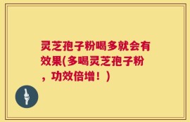 灵芝孢子粉喝多就会有效果(多喝灵芝孢子粉，功效倍增！)