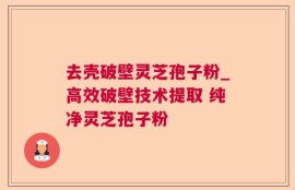 去壳破壁灵芝孢子粉_高效破壁技术提取 纯净灵芝孢子粉 