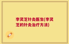 李灵芝针灸医生(李灵芝的针灸治疗方法)