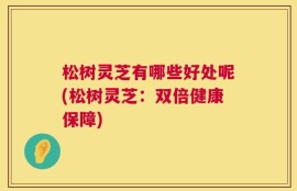 松树灵芝有哪些好处呢(松树灵芝：双倍健康保障)
