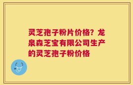 灵芝孢子粉片价格？龙泉森芝宝有限公司生产的灵芝孢子粉价格
