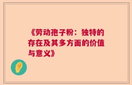 《劳动孢子粉：独特的存在及其多方面的价值与意义》