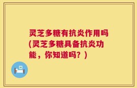 灵芝多糖有抗炎作用吗(灵芝多糖具备抗炎功能，你知道吗？)