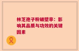 林芝孢子粉破壁率：影响其品质与功效的关键因素