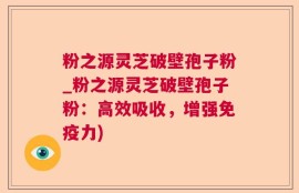 粉之源灵芝破壁孢子粉_粉之源灵芝破壁孢子粉：高效吸收，增强免疫力)