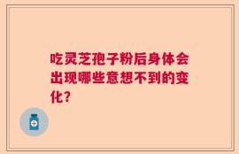 吃灵芝孢子粉后身体会出现哪些意想不到的变化？