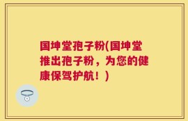 国坤堂孢子粉(国坤堂推出孢子粉，为您的健康保驾护航！)