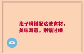 孢子粉搭配这些食材，美味双赢，别错过哦