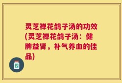 灵芝禅花鸽子汤的功效(灵芝禅花鸽子汤：健脾益肾，补气养血的佳品)