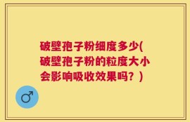 破壁孢子粉细度多少(破壁孢子粉的粒度大小会影响吸收效果吗？)