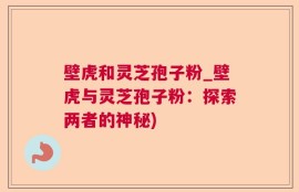 壁虎和灵芝孢子粉_壁虎与灵芝孢子粉：探索两者的神秘)