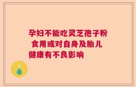 孕妇不能吃灵芝孢子粉 食用或对自身及胎儿健康有不良影响