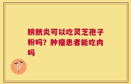 膀胱炎可以吃灵芝孢子粉吗？肿瘤患者能吃肉吗