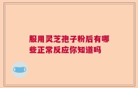 服用灵芝孢子粉后有哪些正常反应你知道吗
