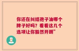 你还在纠结孢子油哪个牌子好吗？看看这几个选项让你豁然开朗”
