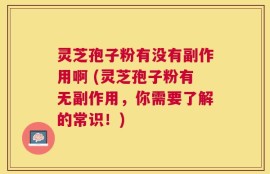 灵芝孢子粉有没有副作用啊 (灵芝孢子粉有无副作用，你需要了解的常识！)