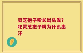 灵芝孢子粉长出头发？吃灵芝孢子粉为什么出汗