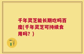 千年灵芝能长期吃吗百度(千年灵芝可持续食用吗？)