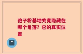 孢子粉基地究竟隐藏在哪个角落？它的真实位置