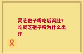 灵芝孢子粉吃后泻肚？吃灵芝孢子粉为什么出汗