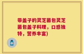 带盖子的灵芝菌包灵芝菌包盖子料理，口感独特，营养丰富)