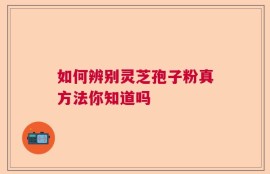 如何辨别灵芝孢子粉真方法你知道吗