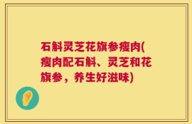 石斛灵芝花旗参瘦肉(瘦肉配石斛、灵芝和花旗参，养生好滋味)