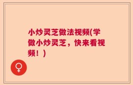 小炒灵芝做法视频(学做小炒灵芝，快来看视频！)