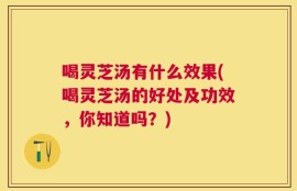 喝灵芝汤有什么效果(喝灵芝汤的好处及功效，你知道吗？)