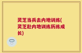 灵芝当兵去内地训练(灵芝赴内地训练历练成长)