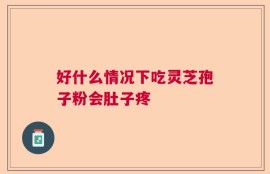 好什么情况下吃灵芝孢子粉会肚子疼