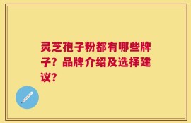 灵芝孢子粉都有哪些牌子？品牌介绍及选择建议？