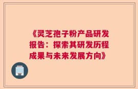 《灵芝孢子粉产品研发报告：探索其研发历程成果与未来发展方向》