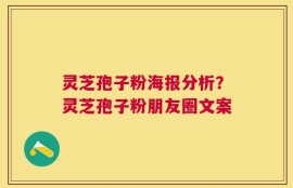 灵芝孢子粉海报分析？灵芝孢子粉朋友圈文案