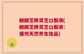 麒麟芝牌灵芝口服液(麒麟芝牌灵芝口服液：强效天然养生佳品)