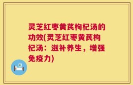 灵芝红枣黄芪枸杞汤的功效(灵芝红枣黄芪枸杞汤：滋补养生，增强免疫力)