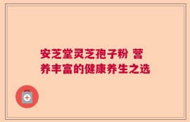 安芝堂灵芝孢子粉 营养丰富的健康养生之选