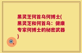 黑灵芝何首乌何博士(黑灵芝和何首乌：健康专家何博士的秘密武器)