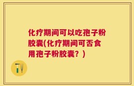 化疗期间可以吃孢子粉胶囊(化疗期间可否食用孢子粉胶囊？)
