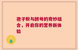 孢子粉与酵母的奇妙组合，开启你的营养新体验